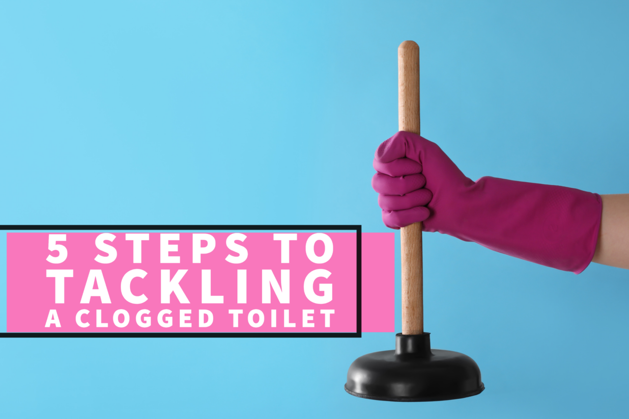 5 STEPS TO TACKLING A CLOGGED TOILET